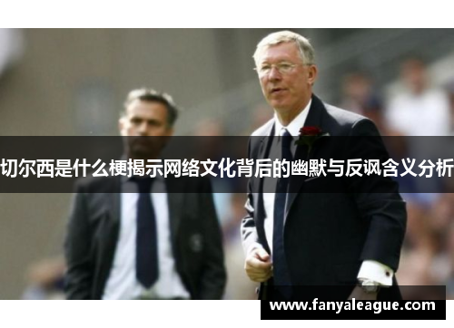 切尔西是什么梗揭示网络文化背后的幽默与反讽含义分析