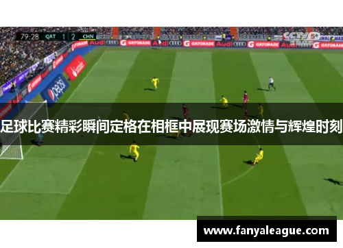 足球比赛精彩瞬间定格在相框中展现赛场激情与辉煌时刻