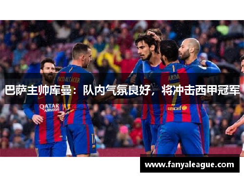 巴萨主帅库曼：队内气氛良好，将冲击西甲冠军