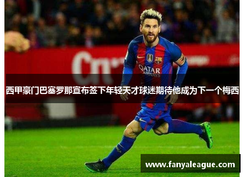 西甲豪门巴塞罗那宣布签下年轻天才球迷期待他成为下一个梅西