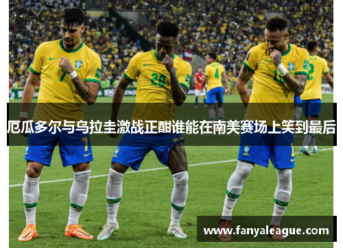 厄瓜多尔与乌拉圭激战正酣谁能在南美赛场上笑到最后