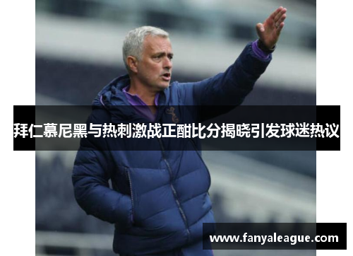 拜仁慕尼黑与热刺激战正酣比分揭晓引发球迷热议